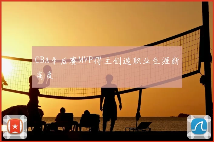 CBA季后赛MVP得主创造职业生涯新高度