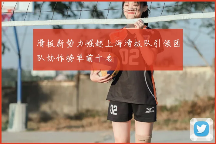 滑板新势力崛起上海滑板队引领团队协作榜单前十名