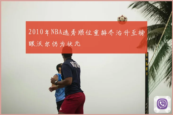 2010年NBA选秀顺位重排乔治升至榜眼沃尔仍为状元