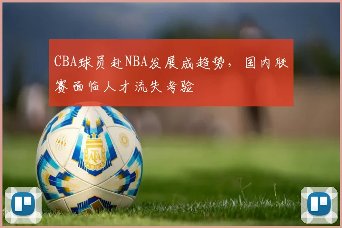 CBA球员赴NBA发展成趋势，国内联赛面临人才流失考验
