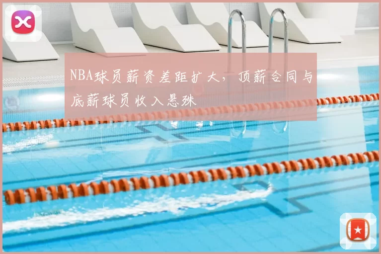 NBA球员薪资差距扩大，顶薪合同与底薪球员收入悬殊