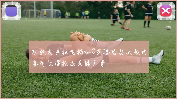 助教麦克拉伦揭秘C罗滕哈赫决裂内幕高位逼抢成关键因素