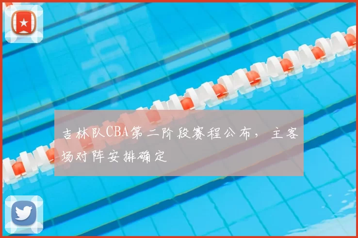 吉林队CBA第二阶段赛程公布，主客场对阵安排确定