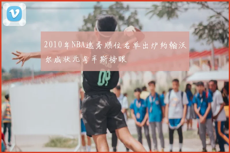 2010年NBA选秀顺位名单出炉约翰沃尔成状元考辛斯榜眼