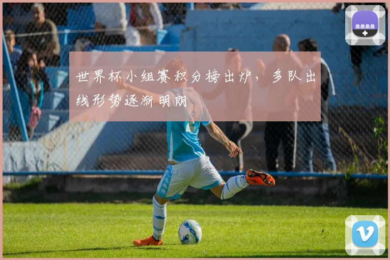 世界杯小组赛积分榜出炉，多队出线形势逐渐明朗