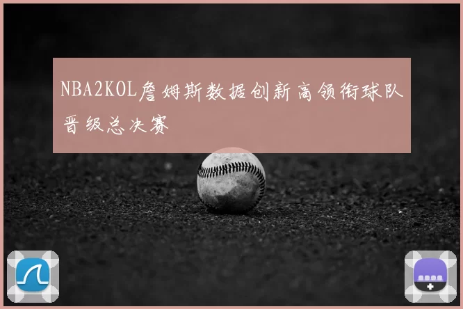 NBA2KOL詹姆斯数据创新高领衔球队晋级总决赛