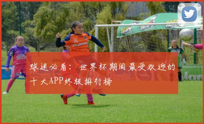 球迷必看：世界杯期间最受欢迎的十大APP终极排行榜