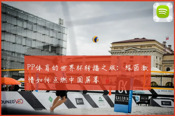 PP体育的世界杯转播之旅：绿茵激情如何点燃中国屏幕
