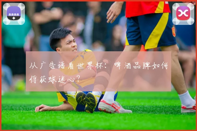 从广告语看世界杯:啤酒品牌如何俘获球迷心?
