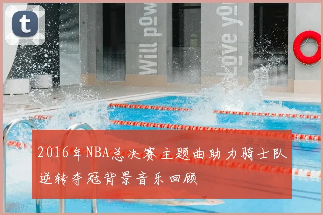 2016年NBA总决赛主题曲助力骑士队逆转夺冠背景音乐回顾