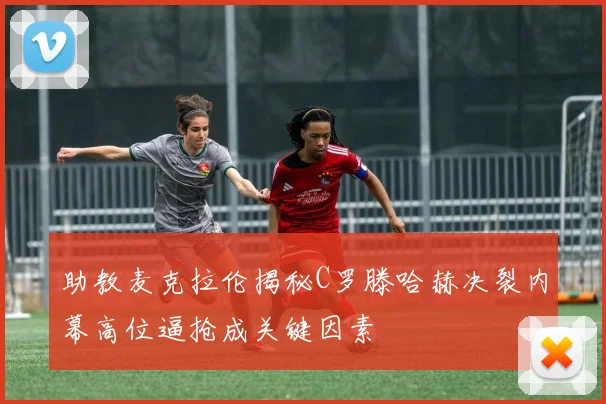 助教麦克拉伦揭秘C罗滕哈赫决裂内幕高位逼抢成关键因素