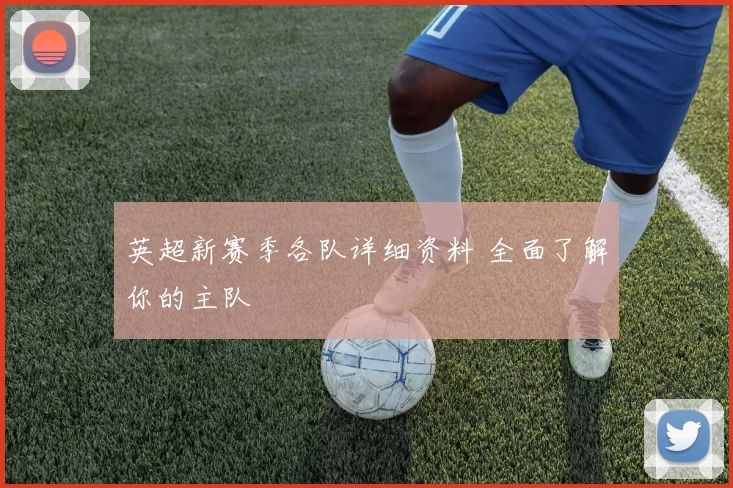 英超新赛季各队详细资料 全面了解你的主队