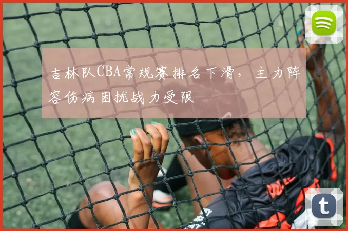 吉林队CBA常规赛排名下滑，主力阵容伤病困扰战力受限