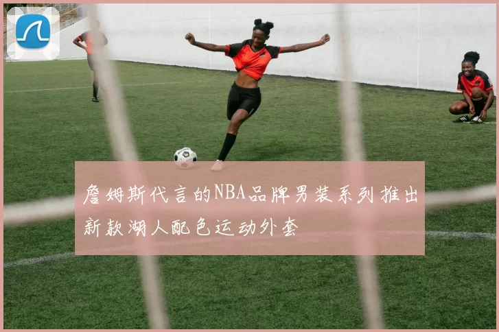 詹姆斯代言的NBA品牌男装系列推出新款湖人配色运动外套