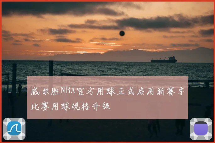 威尔胜NBA官方用球正式启用新赛季比赛用球规格升级