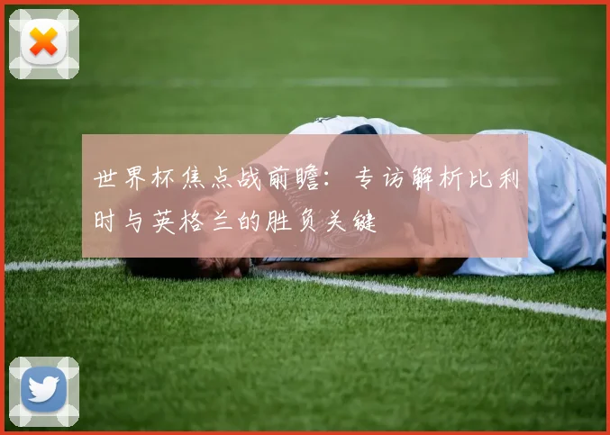 世界杯焦点战前瞻:专访解析比利时与英格兰的胜负关键