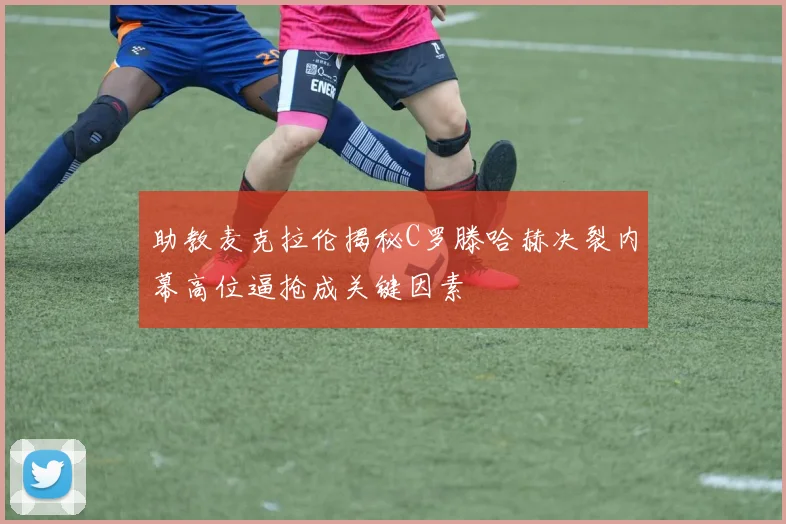助教麦克拉伦揭秘C罗滕哈赫决裂内幕高位逼抢成关键因素