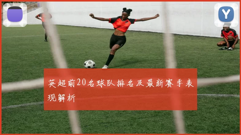 英超前20名球队排名及最新赛季表现解析