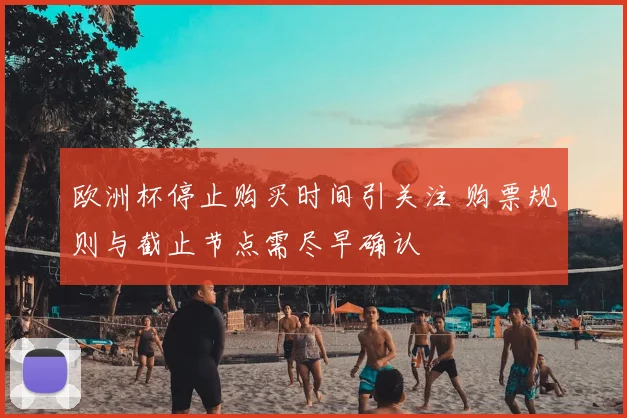 欧洲杯停止购买时间引关注 购票规则与截止节点需尽早确认