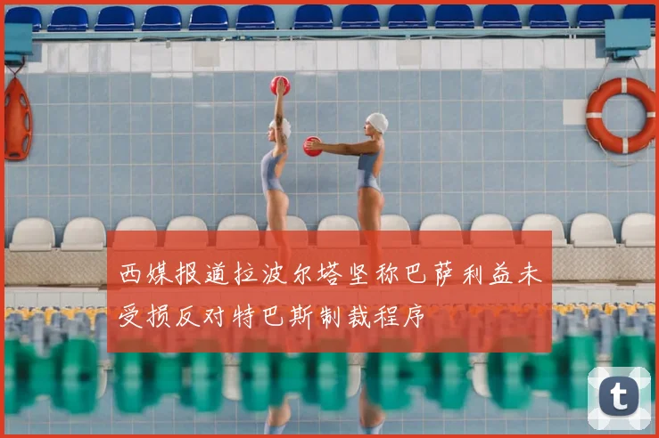西媒报道拉波尔塔坚称巴萨利益未受损反对特巴斯制裁程序