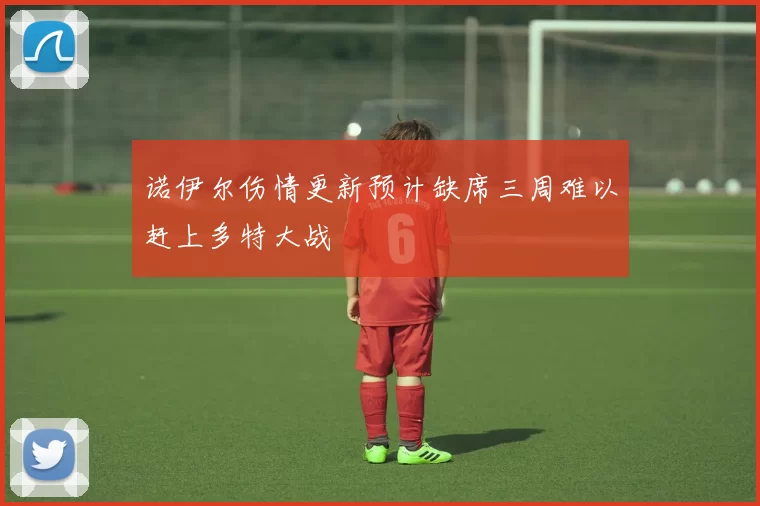 诺伊尔伤情更新预计缺席三周难以赶上多特大战