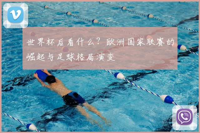 世界杯后看什么?欧洲国家联赛的崛起与足球格局演变