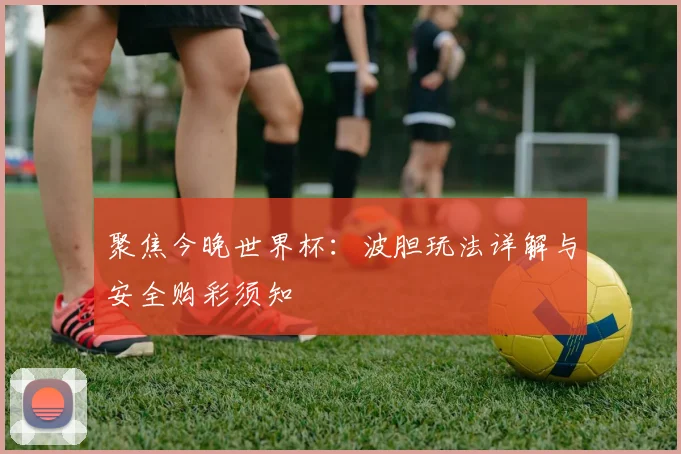 聚焦今晚世界杯:波胆玩法详解与安全购彩须知