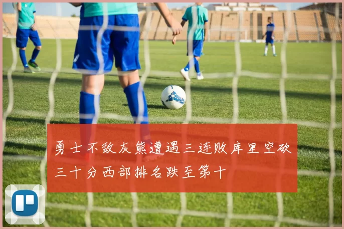 勇士不敌灰熊遭遇三连败库里空砍三十分西部排名跌至第十