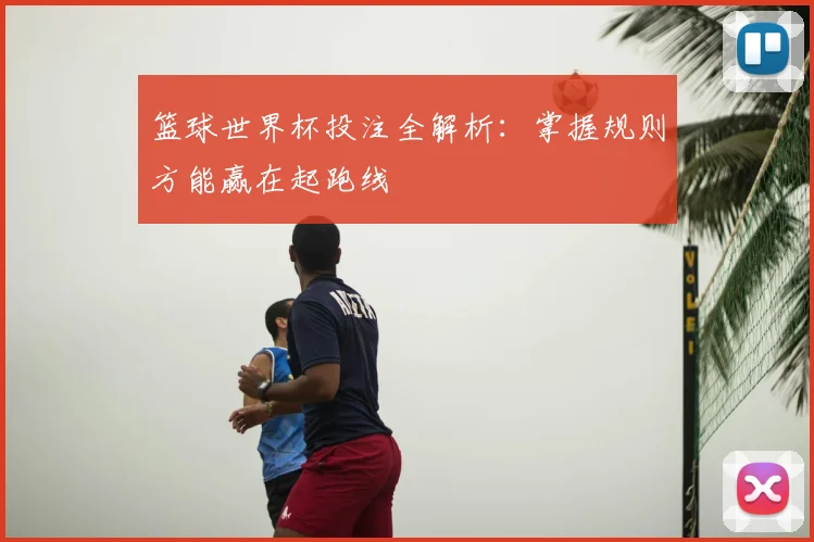 篮球世界杯投注全解析：掌握规则方能赢在起跑线