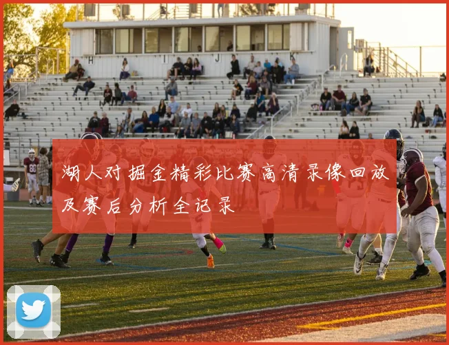 湖人对掘金精彩比赛高清录像回放及赛后分析全记录