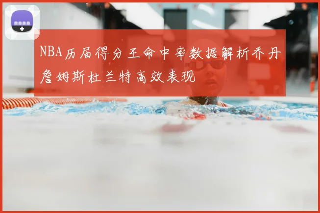 NBA历届得分王命中率数据解析乔丹詹姆斯杜兰特高效表现