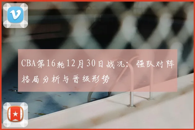 CBA第16轮12月30日战况:强队对阵格局分析与晋级形势
