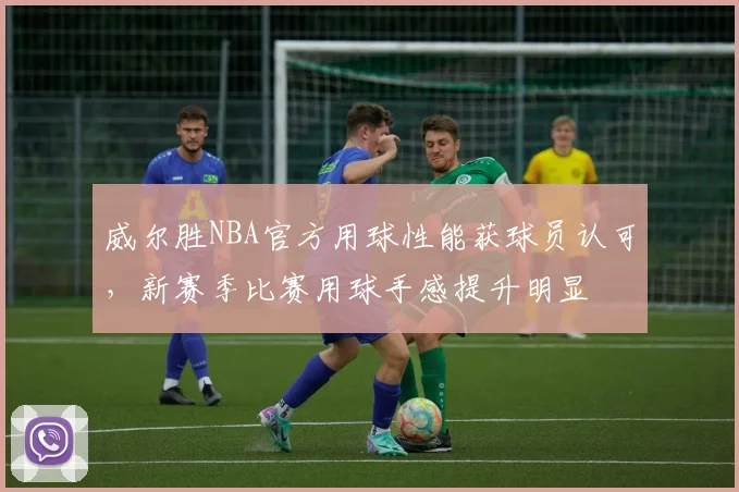 威尔胜NBA官方用球性能获球员认可，新赛季比赛用球手感提升明显