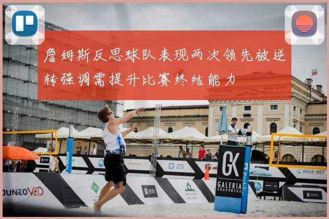 詹姆斯反思球队表现两次领先被逆转强调需提升比赛终结能力