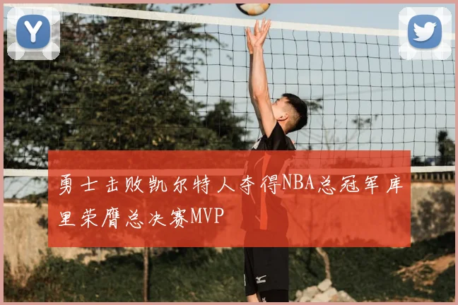 勇士击败凯尔特人夺得NBA总冠军库里荣膺总决赛MVP