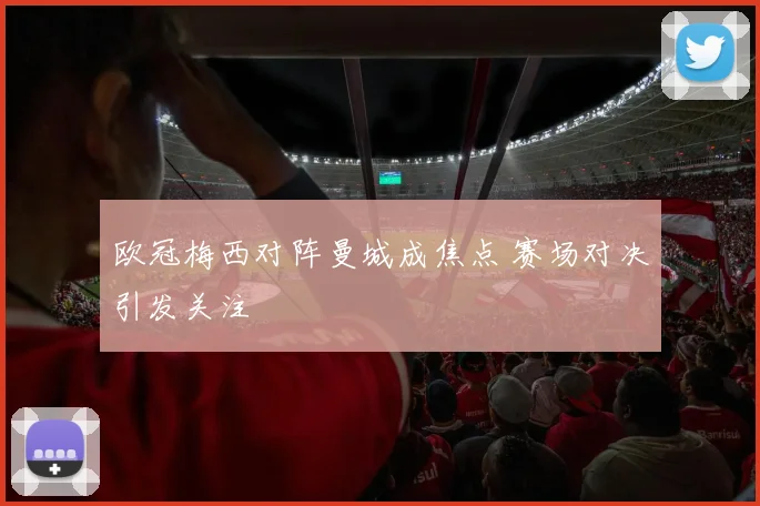 欧冠梅西对阵曼城成焦点 赛场对决引发关注