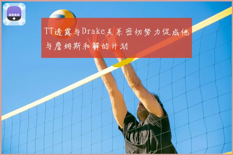 TT透露与Drake关系密切努力促成他与詹姆斯和解的计划