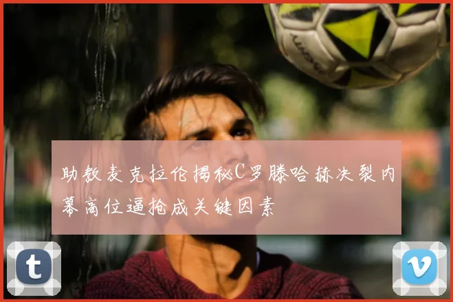 助教麦克拉伦揭秘C罗滕哈赫决裂内幕高位逼抢成关键因素