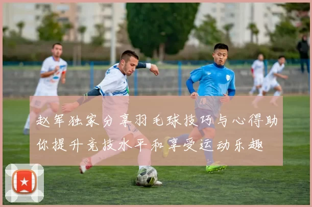 赵军独家分享羽毛球技巧与心得助你提升竞技水平和享受运动乐趣