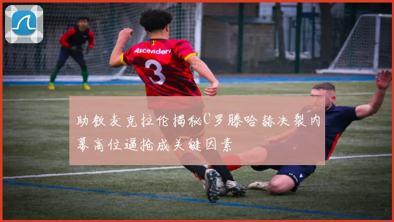 助教麦克拉伦揭秘C罗滕哈赫决裂内幕高位逼抢成关键因素