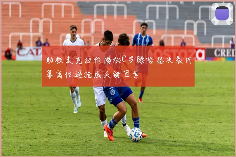 助教麦克拉伦揭秘C罗滕哈赫决裂内幕高位逼抢成关键因素
