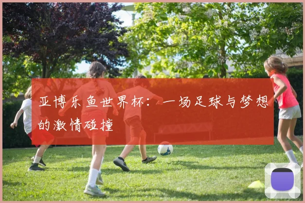 亚博乐鱼世界杯：一场足球与梦想的激情碰撞