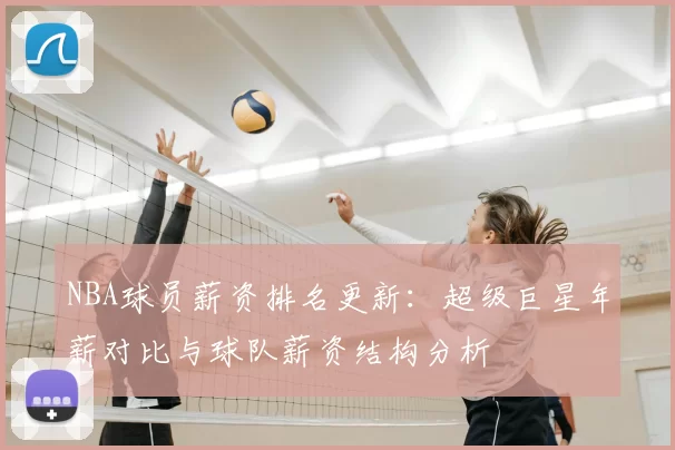 NBA球员薪资排名更新：超级巨星年薪对比与球队薪资结构分析