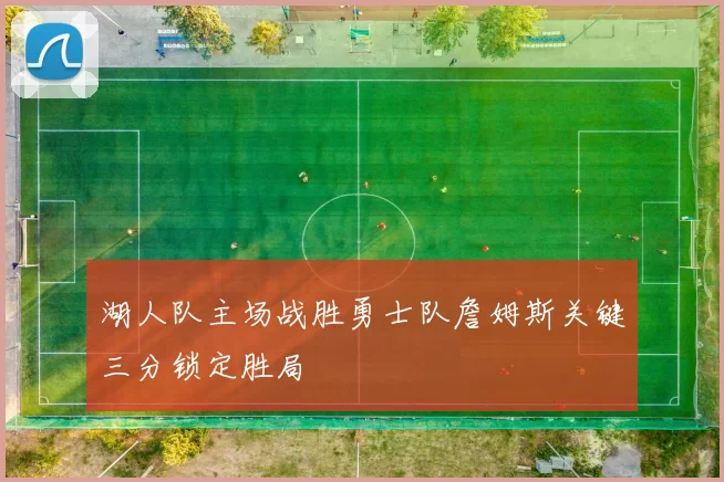 湖人队主场战胜勇士队詹姆斯关键三分锁定胜局