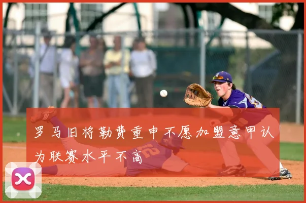 罗马旧将勒费重申不愿加盟意甲认为联赛水平不高