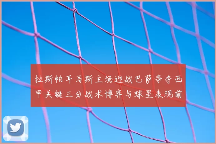 拉斯帕耳马斯主场迎战巴萨争夺西甲关键三分战术博弈与球星表现前瞻