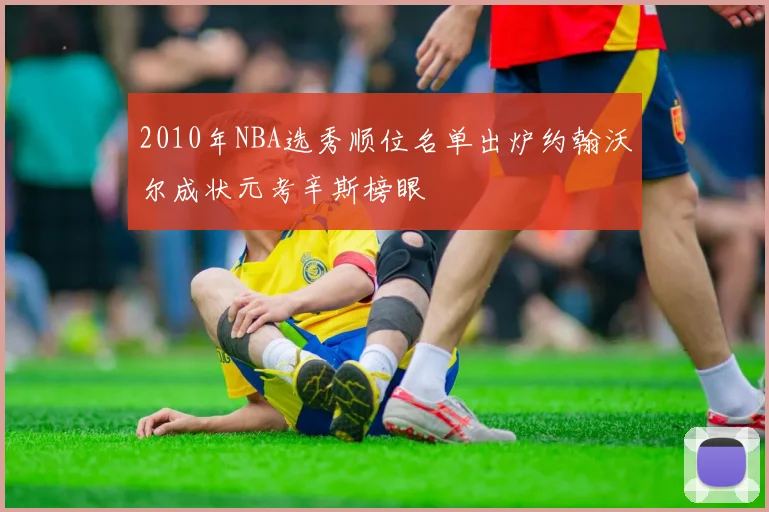2010年NBA选秀顺位名单出炉约翰沃尔成状元考辛斯榜眼