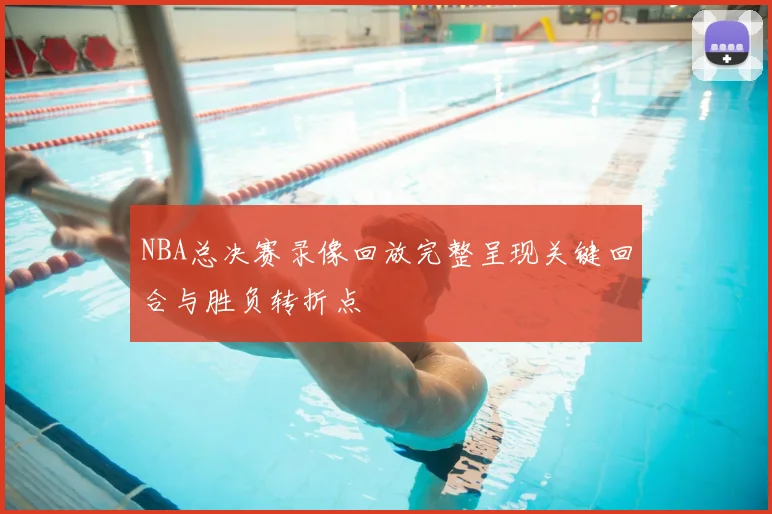 NBA总决赛录像回放完整呈现关键回合与胜负转折点