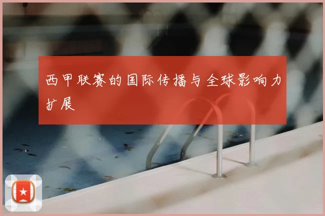西甲联赛的国际传播与全球影响力扩展