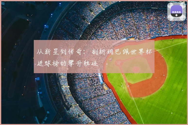 从新星到传奇：剖析姆巴佩世界杯进球榜的攀升轨迹